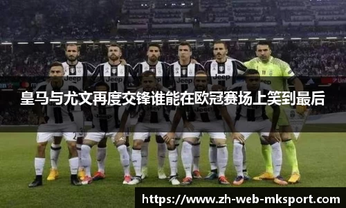 皇马与尤文再度交锋谁能在欧冠赛场上笑到最后