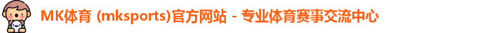 MK体育 (mksports)官方网站 - 专业体育赛事交流中心